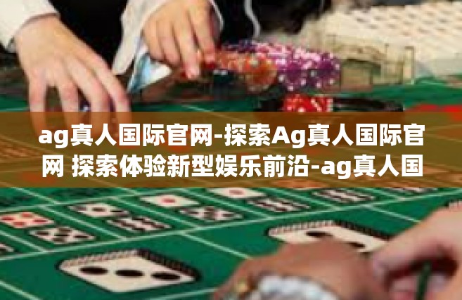 ag真人国际官网-探索Ag真人国际官网 探索体验新型娱乐前沿-ag真人国际官网