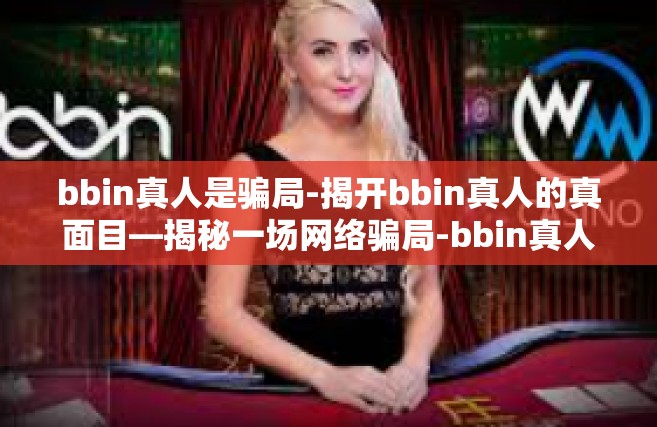 bbin真人是骗局-揭开bbin真人的真面目—揭秘一场网络骗局-bbin真人是骗局