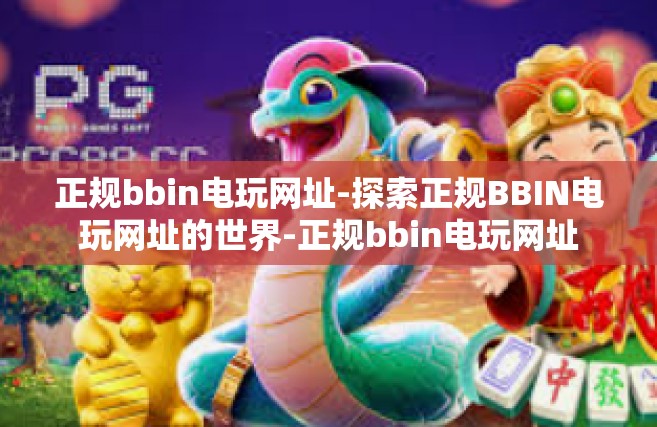 正规bbin电玩网址-探索正规BBIN电玩网址的世界-正规bbin电玩网址