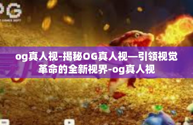 og真人视-揭秘OG真人视—引领视觉革命的全新视界-og真人视