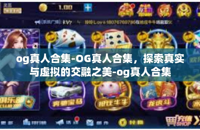 og真人合集-OG真人合集，探索真实与虚拟的交融之美-og真人合集