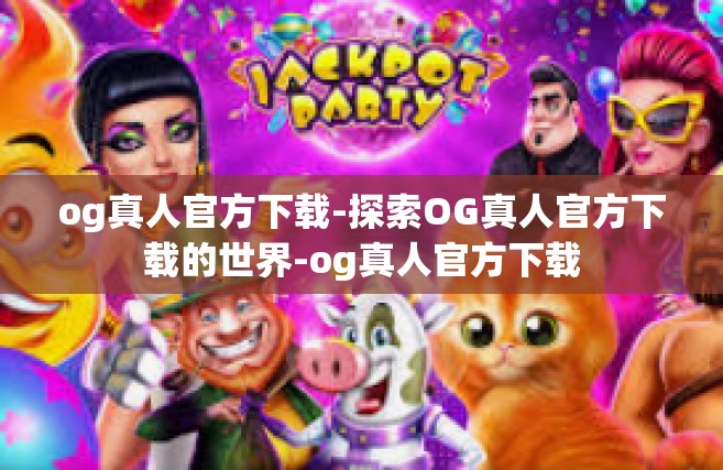 og真人官方下载-探索OG真人官方下载的世界-og真人官方下载