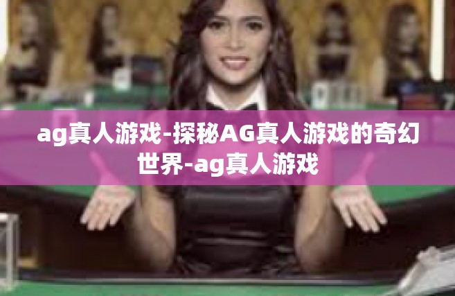ag真人游戏-探秘AG真人游戏的奇幻世界-ag真人游戏