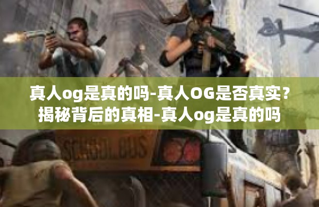 真人og是真的吗-真人OG是否真实？揭秘背后的真相-真人og是真的吗