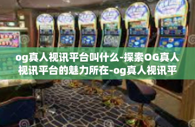 og真人视讯平台叫什么-探索OG真人视讯平台的魅力所在-og真人视讯平台叫什么