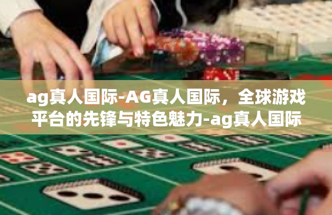 ag真人国际-AG真人国际，全球游戏平台的先锋与特色魅力-ag真人国际