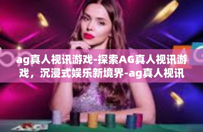 ag真人视讯游戏-探索AG真人视讯游戏，沉浸式娱乐新境界-ag真人视讯游戏