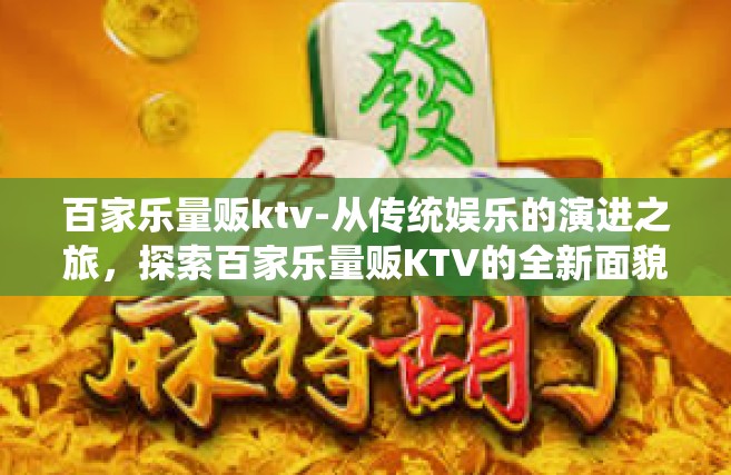 百家乐量贩ktv-从传统娱乐的演进之旅，探索百家乐量贩KTV的全新面貌与价值魅力-百家乐量贩ktv