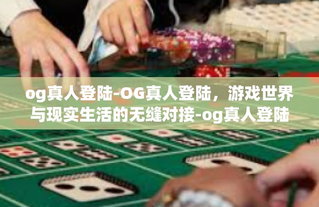 og真人登陆-OG真人登陆，游戏世界与现实生活的无缝对接-og真人登陆