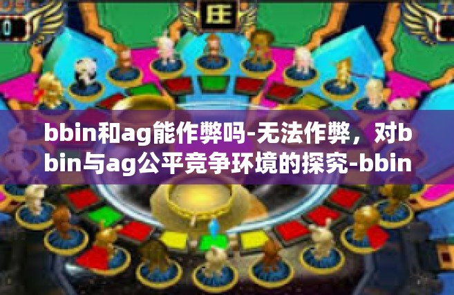 bbin和ag能作弊吗-无法作弊，对bbin与ag公平竞争环境的探究-bbin和ag能作弊吗