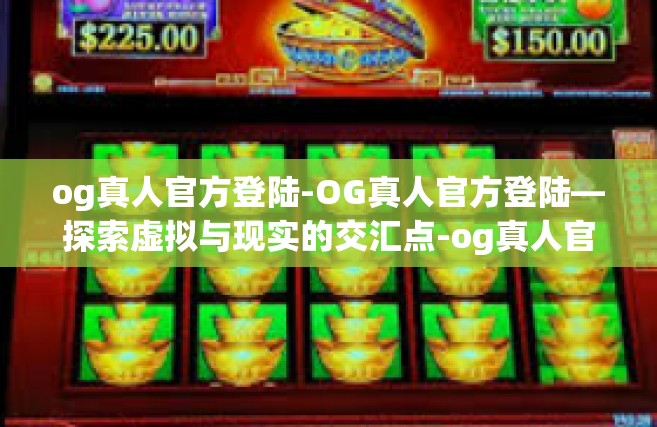 og真人官方登陆-OG真人官方登陆—探索虚拟与现实的交汇点-og真人官方登陆