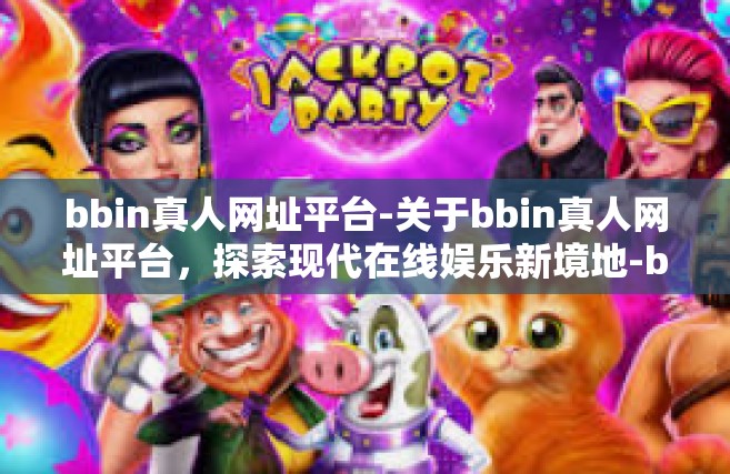 bbin真人网址平台-关于bbin真人网址平台，探索现代在线娱乐新境地-bbin真人网址平台