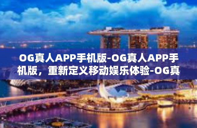 OG真人APP手机版-OG真人APP手机版，重新定义移动娱乐体验-OG真人APP手机版