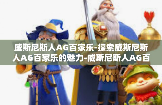 威斯尼斯人AG百家乐-探索威斯尼斯人AG百家乐的魅力-威斯尼斯人AG百家乐