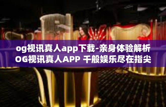 og视讯真人app下载-亲身体验解析OG视讯真人APP 千般娱乐尽在指尖-og视讯真人app下载