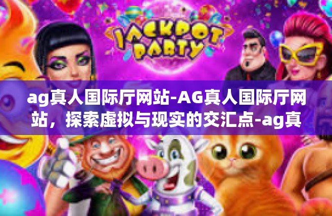 ag真人国际厅网站-AG真人国际厅网站，探索虚拟与现实的交汇点-ag真人国际厅网站