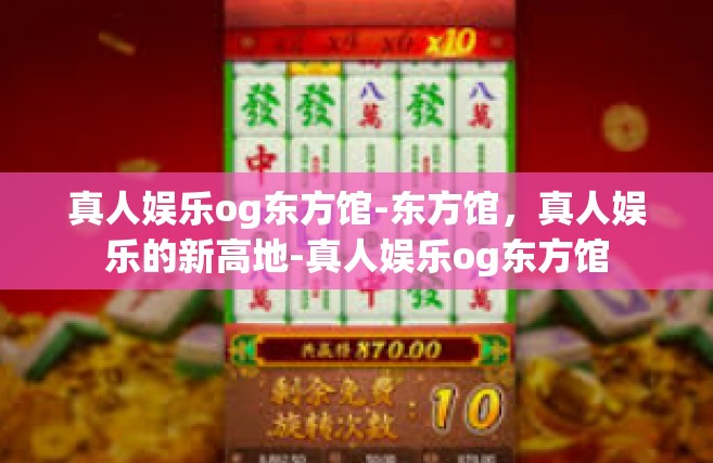 真人娱乐og东方馆-东方馆，真人娱乐的新高地-真人娱乐og东方馆