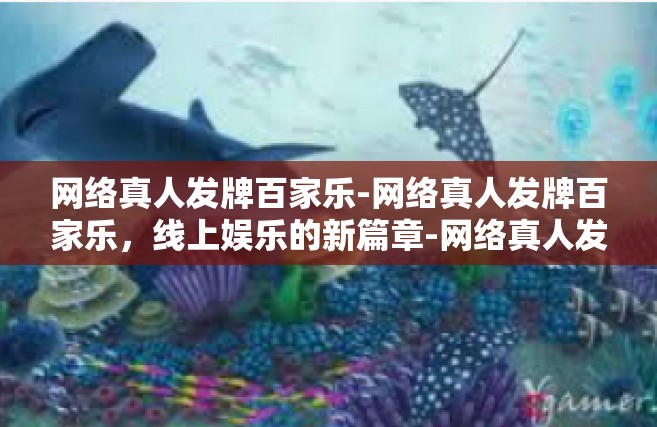网络真人发牌百家乐-网络真人发牌百家乐，线上娱乐的新篇章-网络真人发牌百家乐