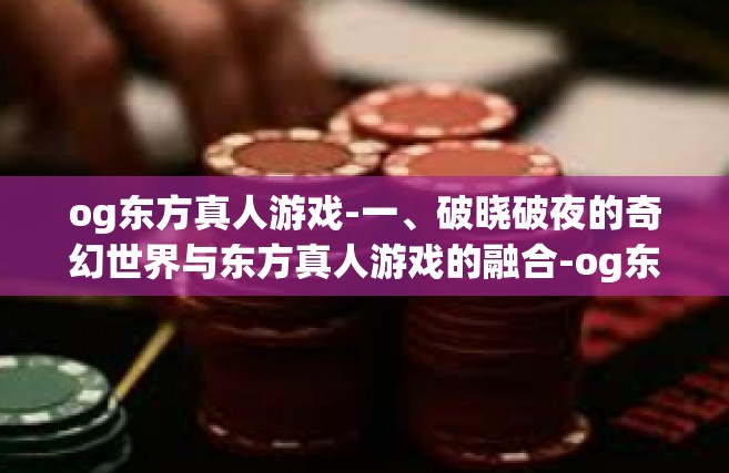 og东方真人游戏-一、破晓破夜的奇幻世界与东方真人游戏的融合-og东方真人游戏