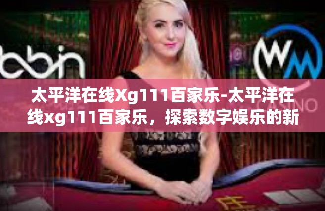 太平洋在线Xg111百家乐-太平洋在线xg111百家乐，探索数字娱乐的新纪元-太平洋在线Xg111百家乐