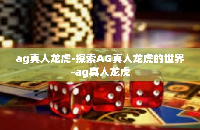 ag真人龙虎-探索AG真人龙虎的世界-ag真人龙虎