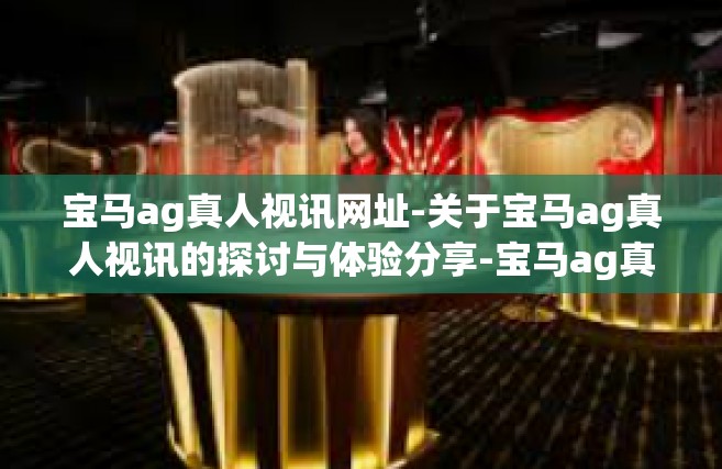 宝马ag真人视讯网址-关于宝马ag真人视讯的探讨与体验分享-宝马ag真人视讯网址