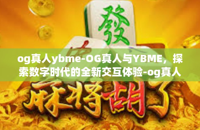 og真人ybme-OG真人与YBME，探索数字时代的全新交互体验-og真人ybme