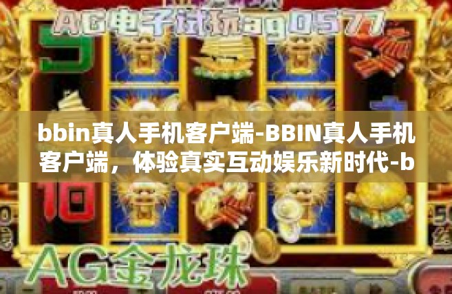 bbin真人手机客户端-BBIN真人手机客户端，体验真实互动娱乐新时代-bbin真人手机客户端