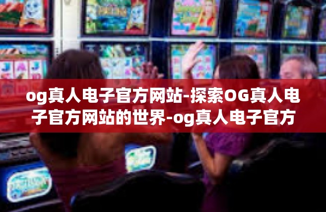 og真人电子官方网站-探索OG真人电子官方网站的世界-og真人电子官方网站