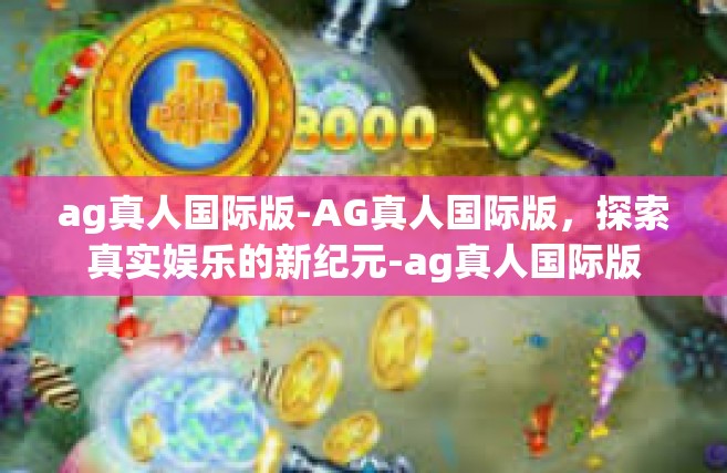 ag真人国际版-AG真人国际版，探索真实娱乐的新纪元-ag真人国际版