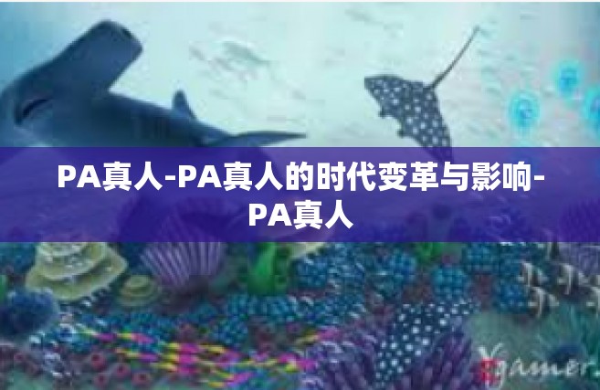 PA真人-PA真人的时代变革与影响-PA真人