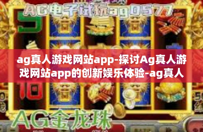 ag真人游戏网站app-探讨Ag真人游戏网站app的创新娱乐体验-ag真人游戏网站app