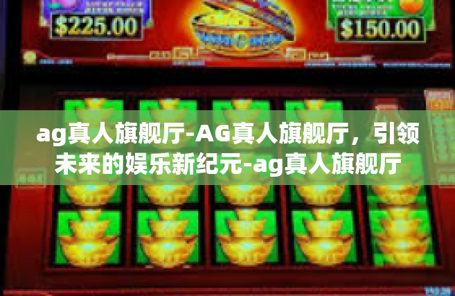 ag真人旗舰厅-AG真人旗舰厅，引领未来的娱乐新纪元-ag真人旗舰厅