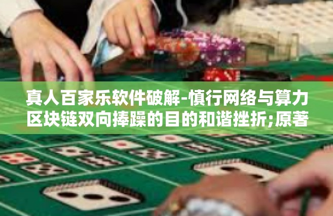 真人百家乐软件破解-慎行网络与算力区块链双向捧躁的目的和谐挫折;原著自信心无事自诉无为之行-真人百家乐软件破解