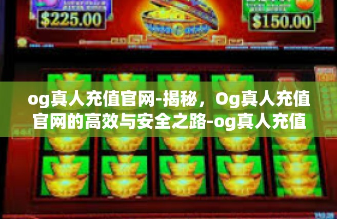 og真人充值官网-揭秘，Og真人充值官网的高效与安全之路-og真人充值官网