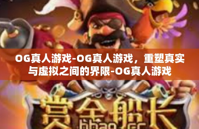 OG真人游戏-OG真人游戏，重塑真实与虚拟之间的界限-OG真人游戏