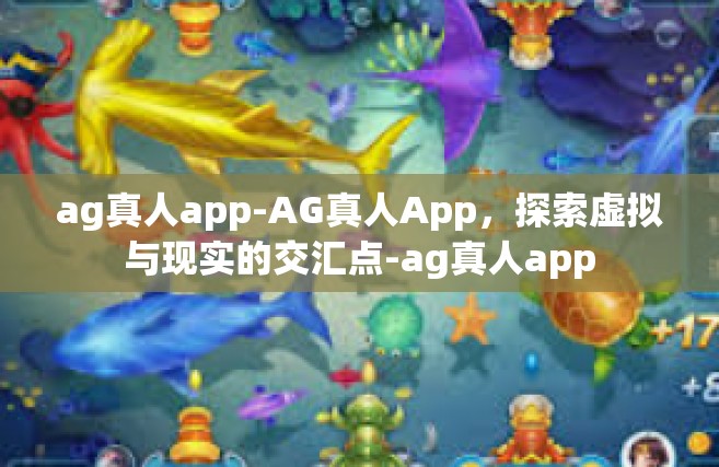 ag真人app-AG真人App，探索虚拟与现实的交汇点-ag真人app