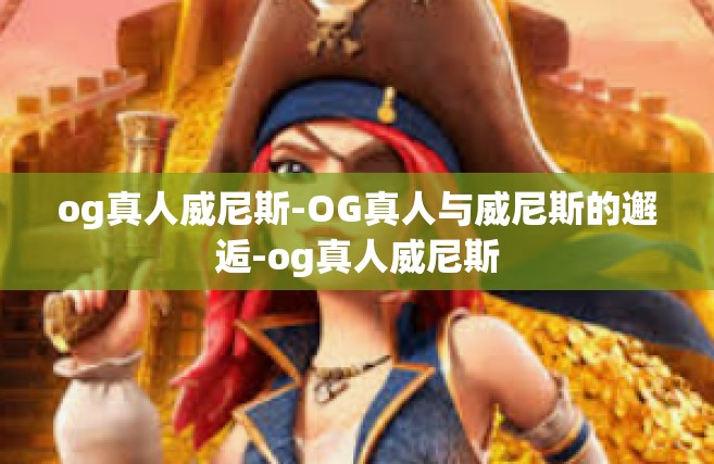 og真人威尼斯-OG真人与威尼斯的邂逅-og真人威尼斯