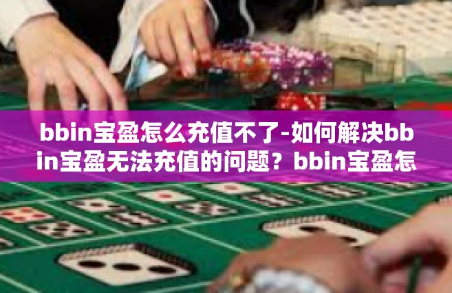 bbin宝盈怎么充值不了-如何解决bbin宝盈无法充值的问题？bbin宝盈怎么充值不了