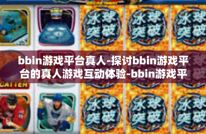 bbin游戏平台真人-探讨bbin游戏平台的真人游戏互动体验-bbin游戏平台真人