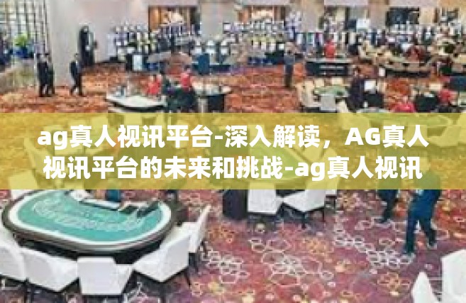 ag真人视讯平台-深入解读，AG真人视讯平台的未来和挑战-ag真人视讯平台