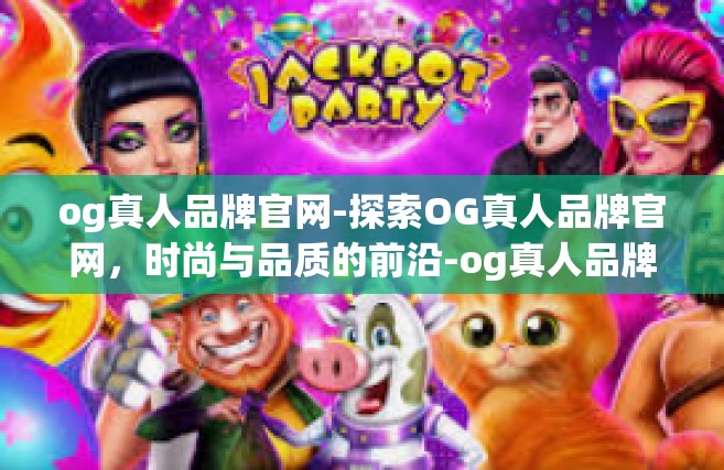 og真人品牌官网-探索OG真人品牌官网，时尚与品质的前沿-og真人品牌官网