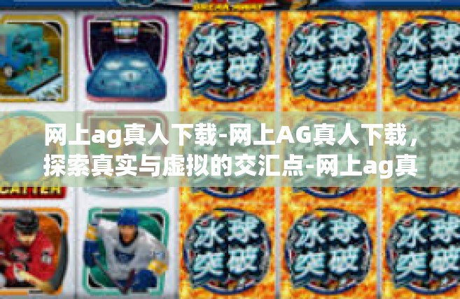 网上ag真人下载-网上AG真人下载，探索真实与虚拟的交汇点-网上ag真人下载