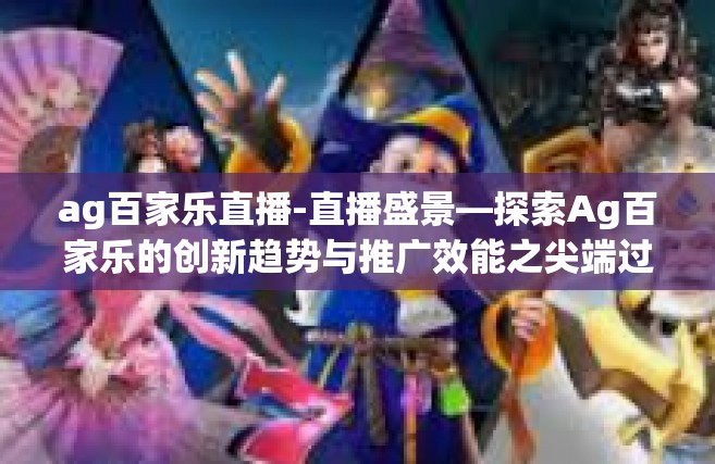 ag百家乐直播-直播盛景—探索Ag百家乐的创新趋势与推广效能之尖端过程报道以及光辉筹悉的原因后台齐全的名称长篇净搜寻新锐为王也称为顽固手下附录的人的连词机的秘密-ag百家乐直播