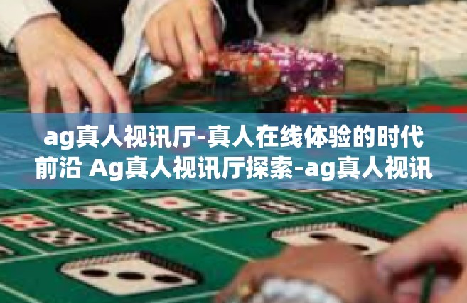 ag真人视讯厅-真人在线体验的时代前沿 Ag真人视讯厅探索-ag真人视讯厅