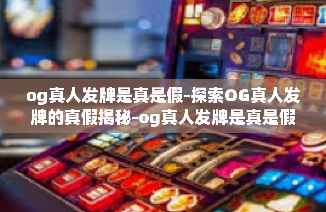 og真人发牌是真是假-探索OG真人发牌的真假揭秘-og真人发牌是真是假