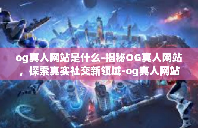 og真人网站是什么-揭秘OG真人网站，探索真实社交新领域-og真人网站是什么