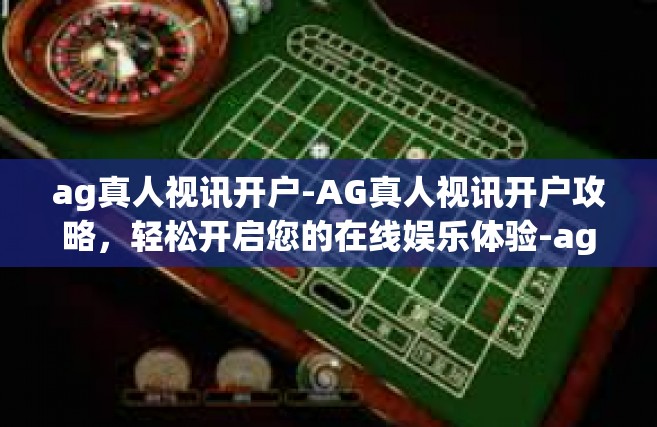 ag真人视讯开户-AG真人视讯开户攻略，轻松开启您的在线娱乐体验-ag真人视讯开户