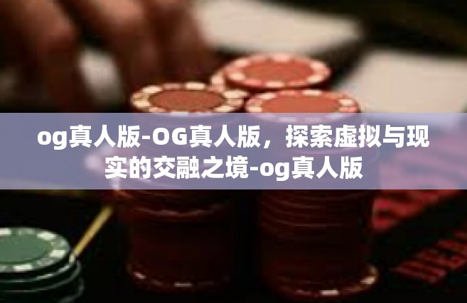 og真人版-OG真人版，探索虚拟与现实的交融之境-og真人版