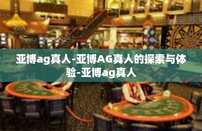 亚博ag真人-亚博AG真人的探索与体验-亚博ag真人
